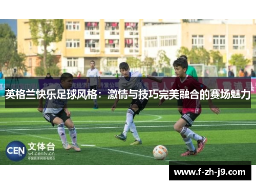 英格兰快乐足球风格：激情与技巧完美融合的赛场魅力