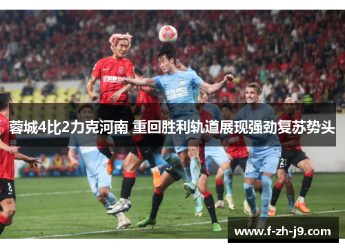 蓉城4比2力克河南 重回胜利轨道展现强劲复苏势头 蓉城4比2力克河南 重回胜利轨道展现强劲复苏势头