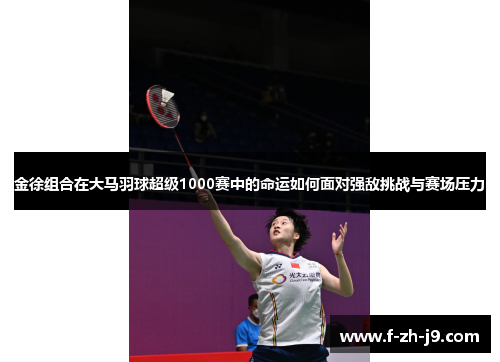 金徐组合在大马羽球超级1000赛中的命运如何面对强敌挑战与赛场压力 金徐组合在大马羽球超级1000赛中的命运如何面对强敌挑战与赛场压力