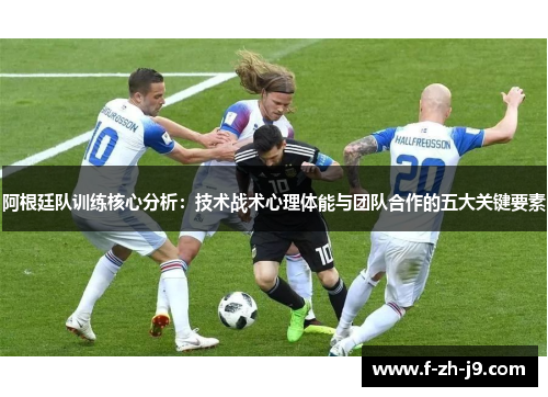 阿根廷队训练核心分析：技术战术心理体能与团队合作的五大关键要素