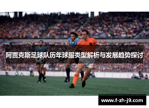 阿贾克斯足球队历年球服类型解析与发展趋势探讨
