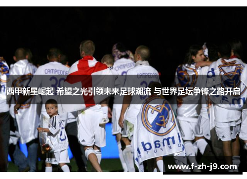 西甲新星崛起 希望之光引领未来足球潮流 与世界足坛争锋之路开启